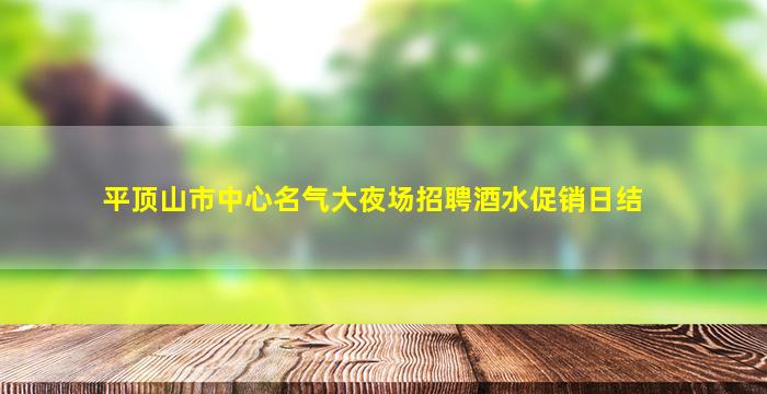 平顶山市中心名气大夜场招聘酒水促销日结